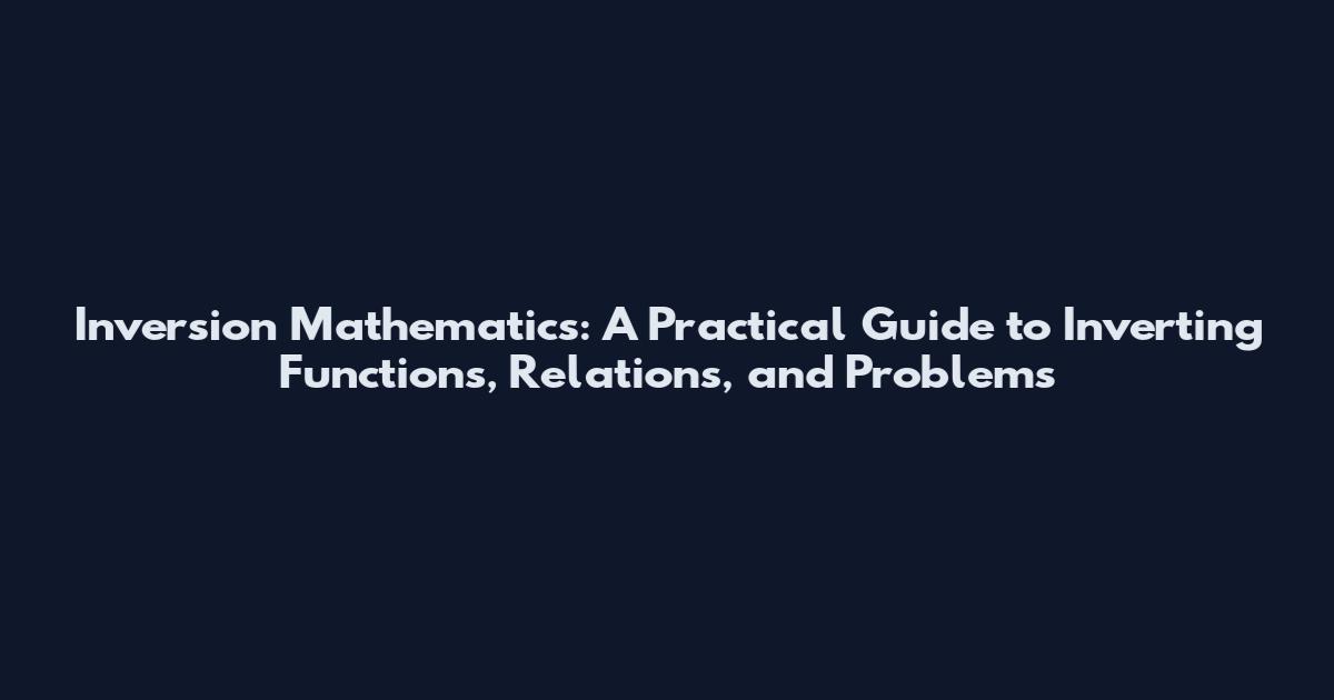 Inversion Mathematics: A Practical Guide to Inverting Functions, Relations, and Problems