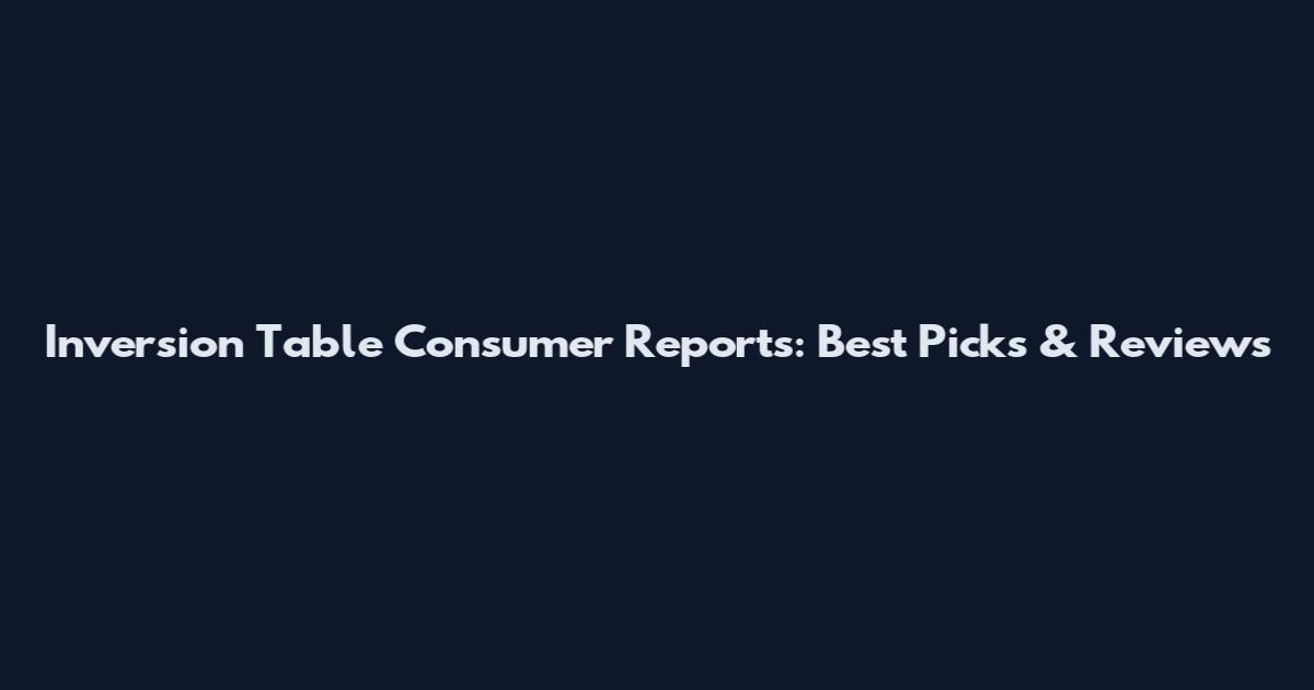 Inversion Table Consumer Reports: Best Picks & Reviews