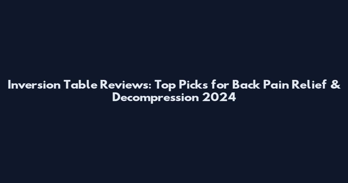 Inversion Table Reviews: Top Picks for Back Pain Relief & Decompression 2024