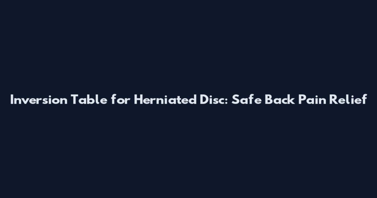 Inversion Table for Herniated Disc: Safe Back Pain Relief