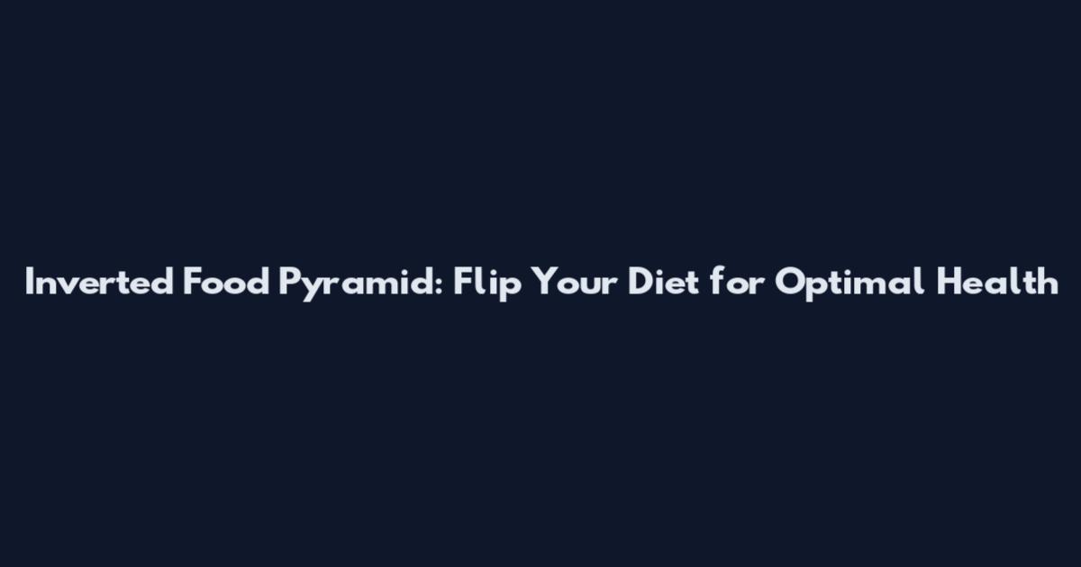 Inverted Food Pyramid: Flip Your Diet for Optimal Health