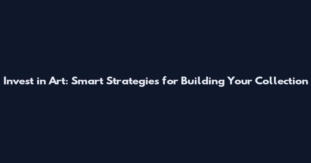 Invest in Art: Smart Strategies for Building Your Collection