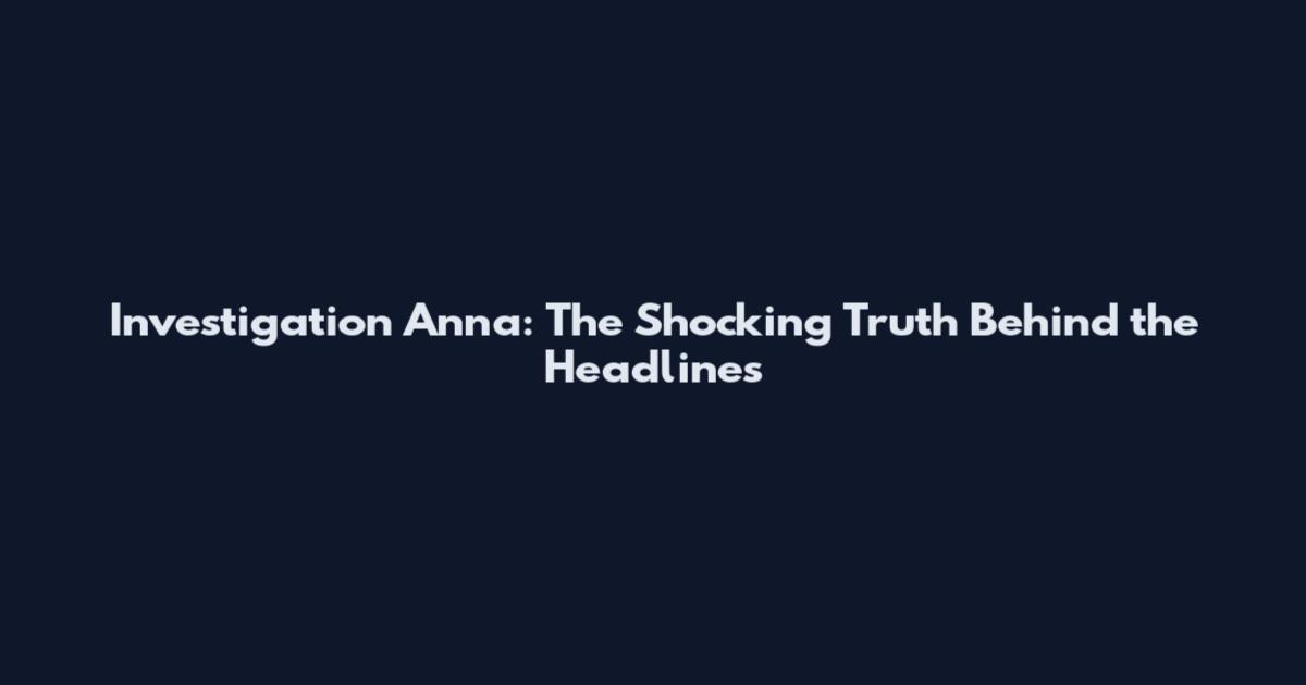 Investigation Anna: The Shocking Truth Behind the Headlines