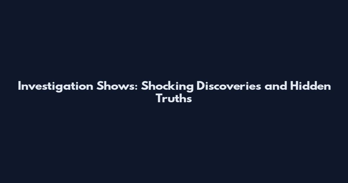 Investigation Shows: Shocking Discoveries and Hidden Truths