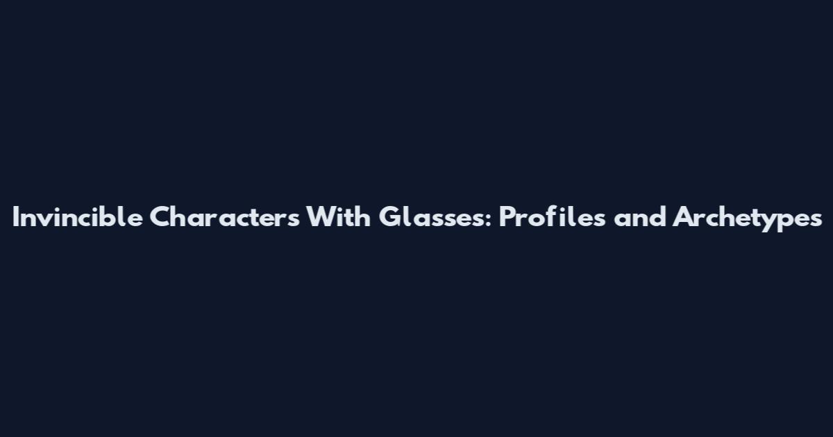 Invincible Characters With Glasses: Profiles and Archetypes