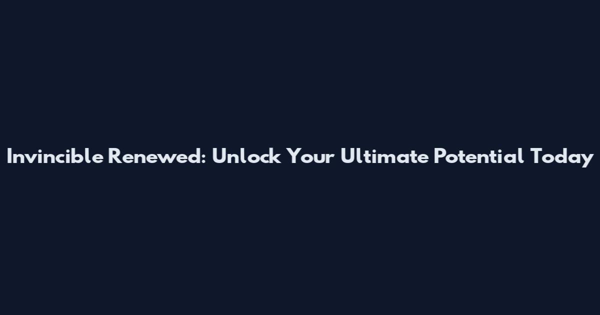 Invincible Renewed: Unlock Your Ultimate Potential Today