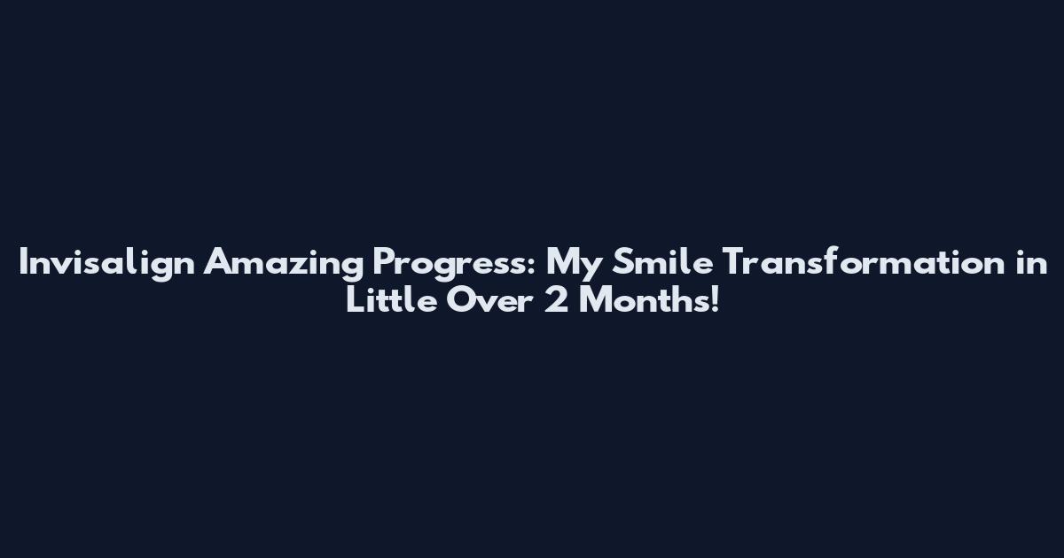 Invisalign Amazing Progress: My Smile Transformation in Little Over 2 Months!