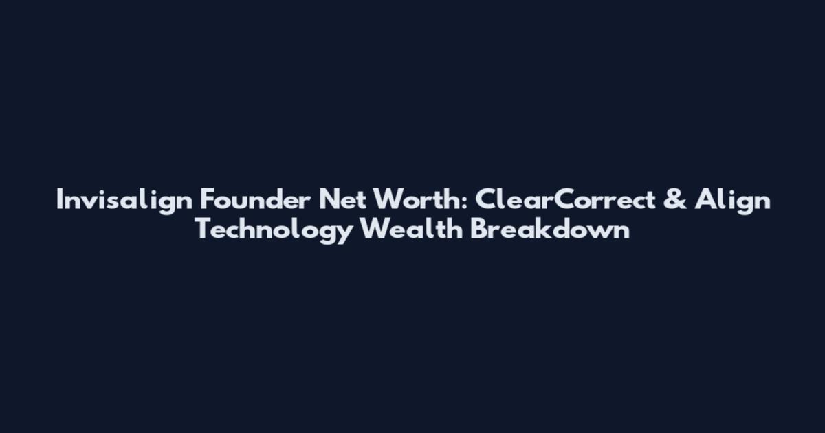 Invisalign Founder Net Worth: ClearCorrect & Align Technology Wealth Breakdown