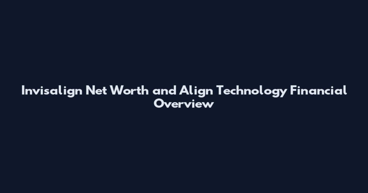 Invisalign Net Worth and Align Technology Financial Overview