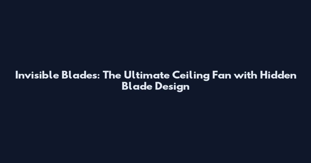 Invisible Blades: The Ultimate Ceiling Fan with Hidden Blade Design