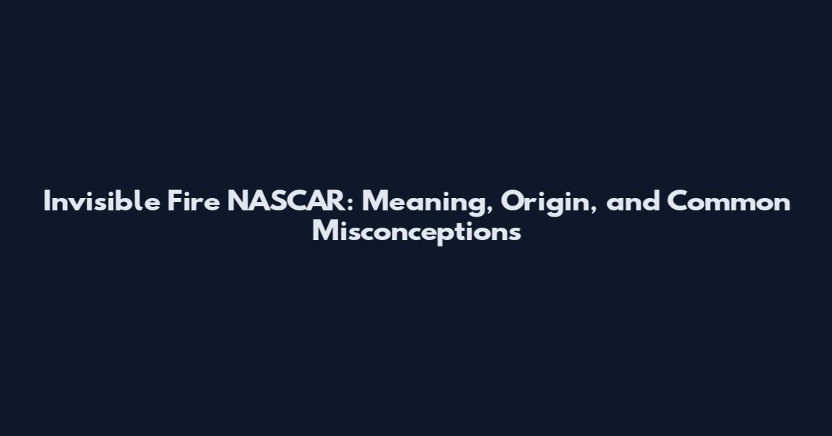 Invisible Fire NASCAR: Meaning, Origin, and Common Misconceptions