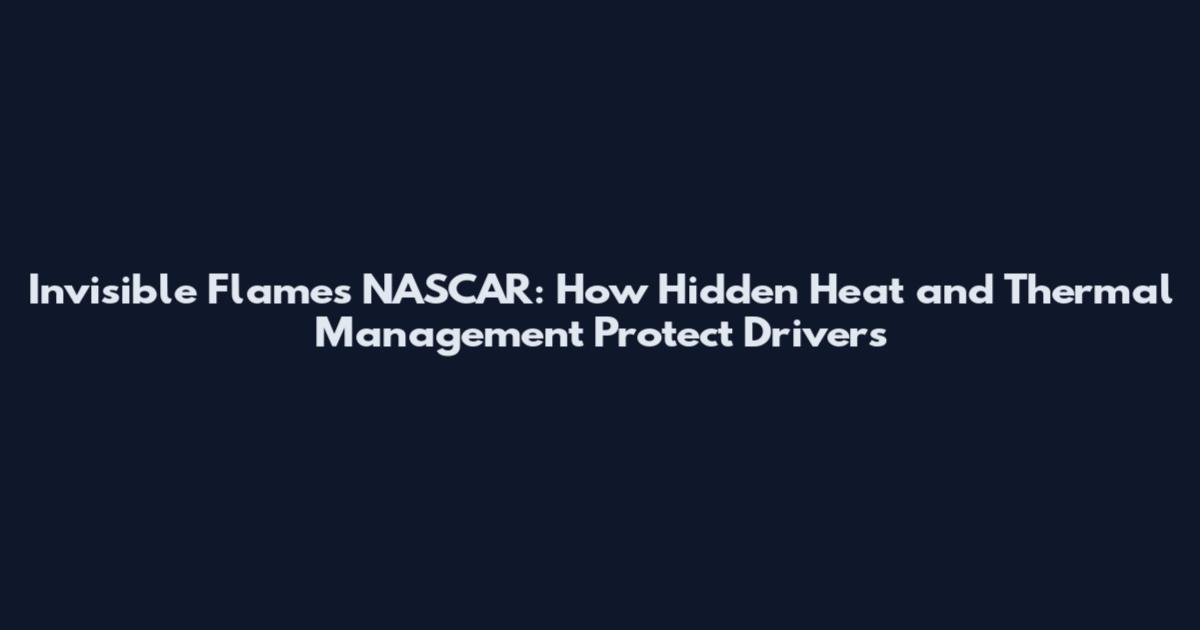 Invisible Flames NASCAR: How Hidden Heat and Thermal Management Protect Drivers