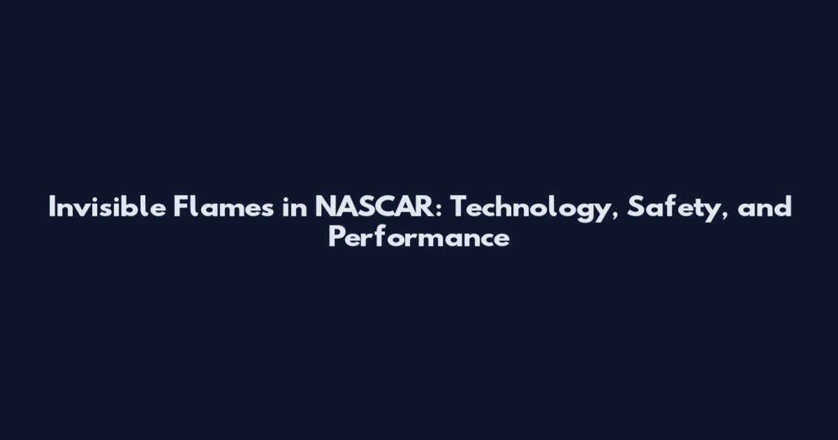 Invisible Flames in NASCAR: Technology, Safety, and Performance
