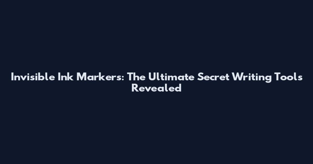 Invisible Ink Markers: The Ultimate Secret Writing Tools Revealed