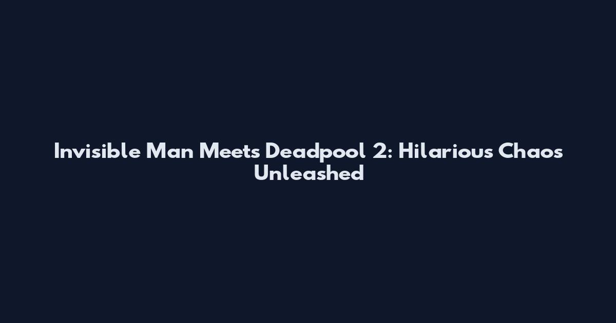 Invisible Man Meets Deadpool 2: Hilarious Chaos Unleashed