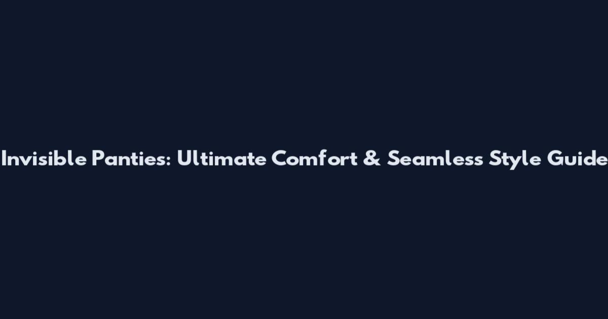 Invisible Panties: Ultimate Comfort & Seamless Style Guide