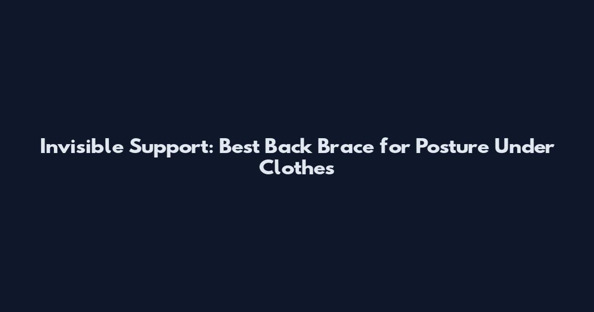 Invisible Support: Best Back Brace for Posture Under Clothes