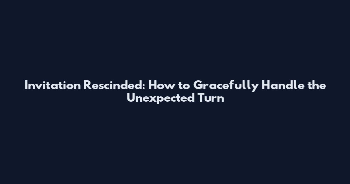 Invitation Rescinded: How to Gracefully Handle the Unexpected Turn