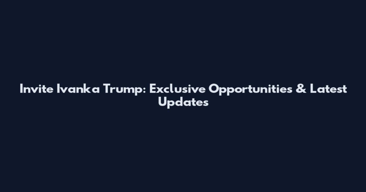 Invite Ivanka Trump: Exclusive Opportunities & Latest Updates