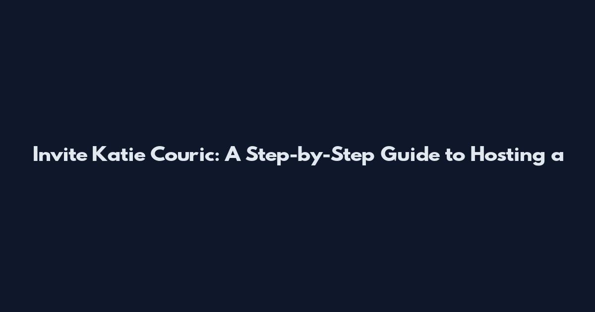 Invite Katie Couric: A Step-by-Step Guide to Hosting a