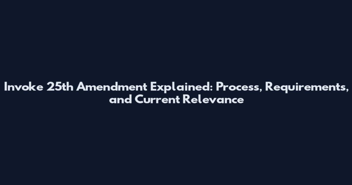 Invoke 25th Amendment Explained: Process, Requirements, and Current Relevance