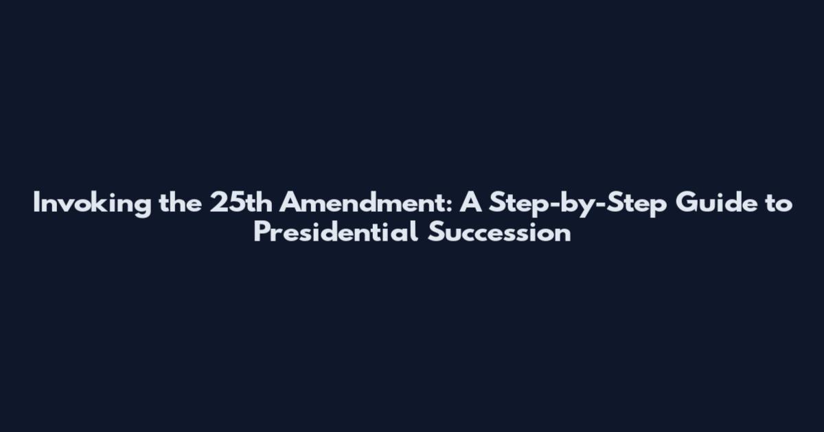Invoking the 25th Amendment: A Step-by-Step Guide to Presidential Succession