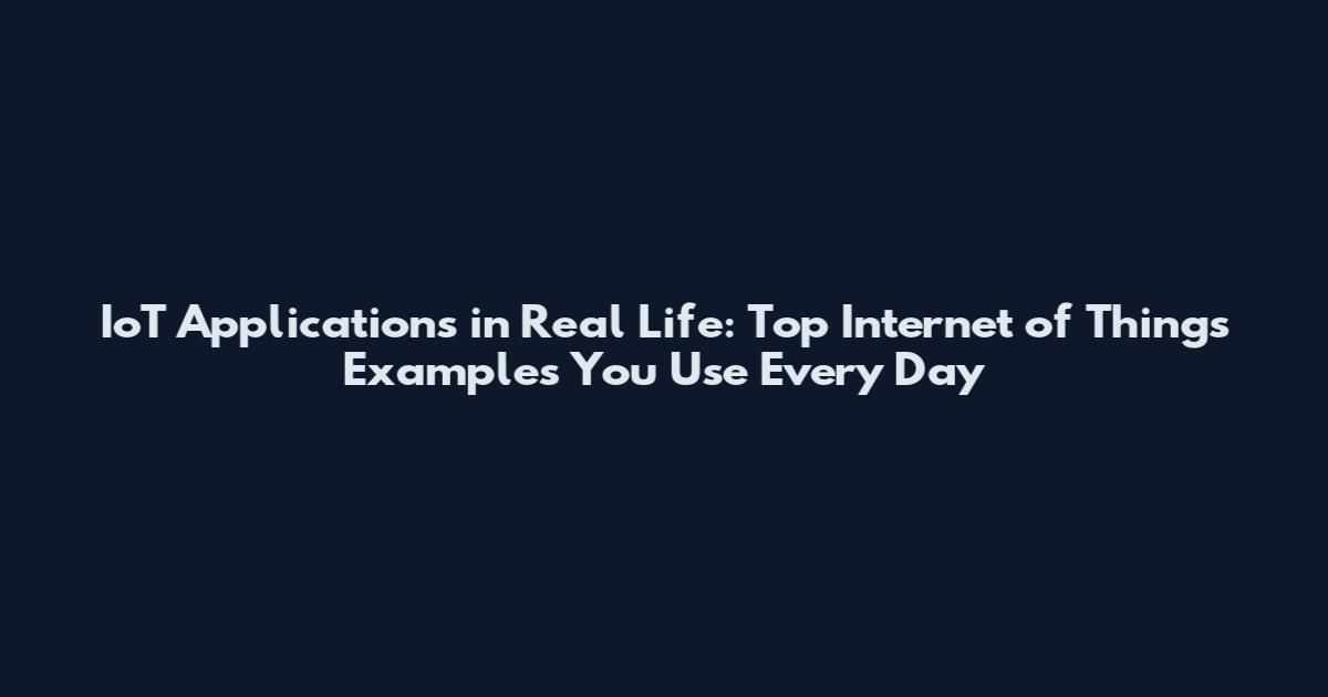 IoT Applications in Real Life: Top Internet of Things Examples You Use Every Day