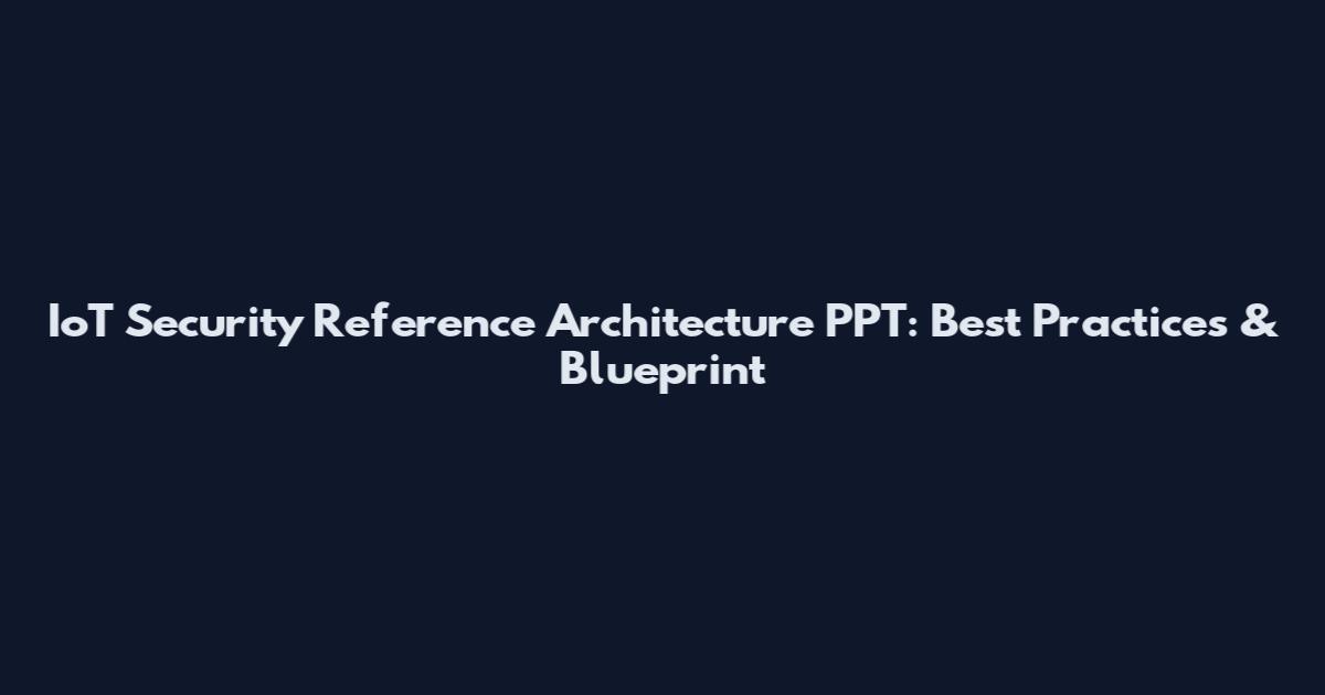 IoT Security Reference Architecture PPT: Best Practices & Blueprint