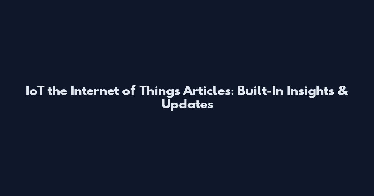 IoT the Internet of Things Articles: Built-In Insights & Updates