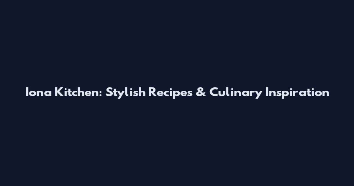 Iona Kitchen: Stylish Recipes & Culinary Inspiration