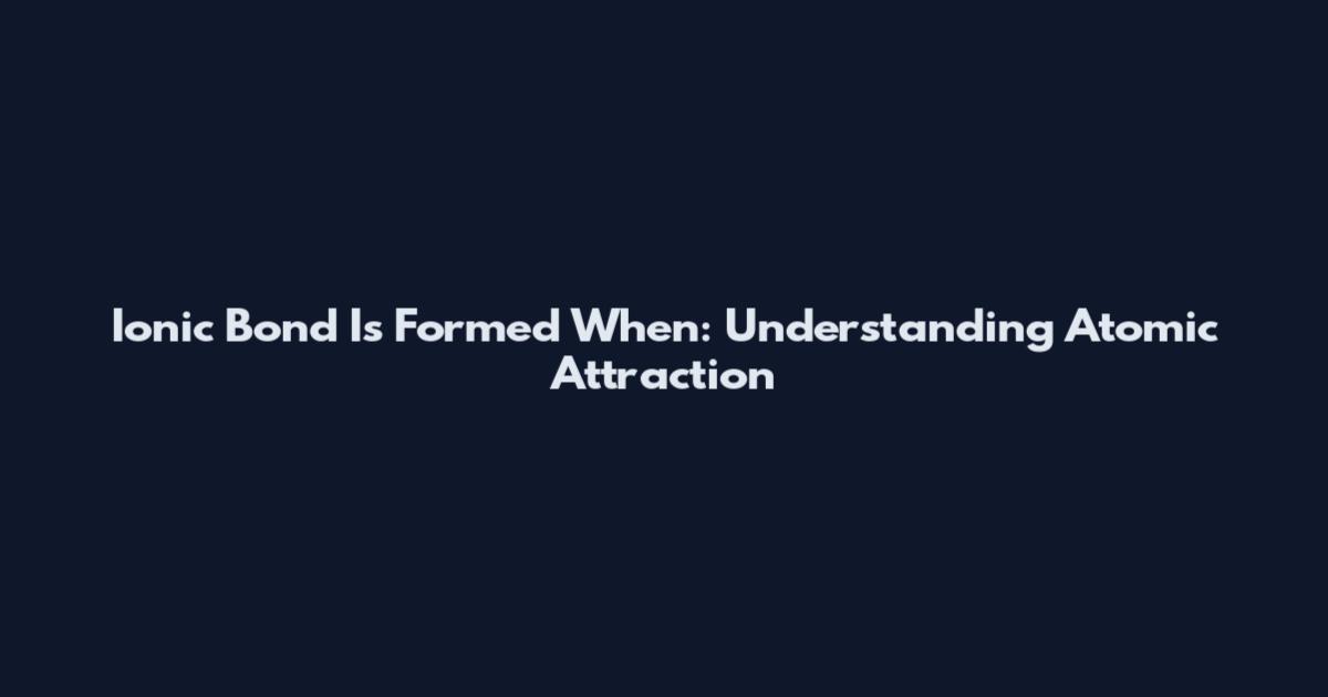 Ionic Bond Is Formed When: Understanding Atomic Attraction