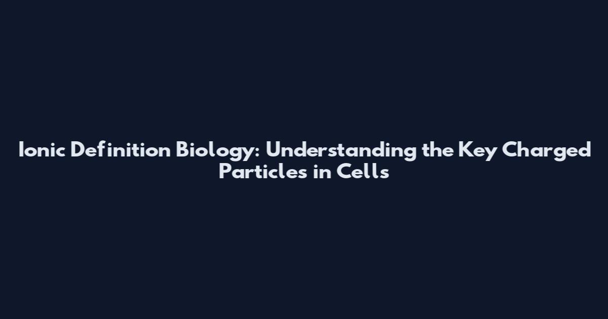 Ionic Definition Biology: Understanding the Key Charged Particles in Cells