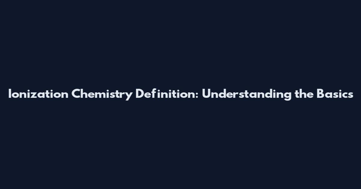 Ionization Chemistry Definition: Understanding the Basics