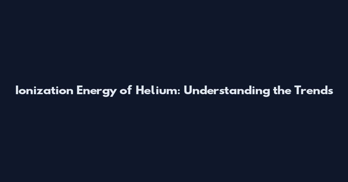Ionization Energy of Helium: Understanding the Trends