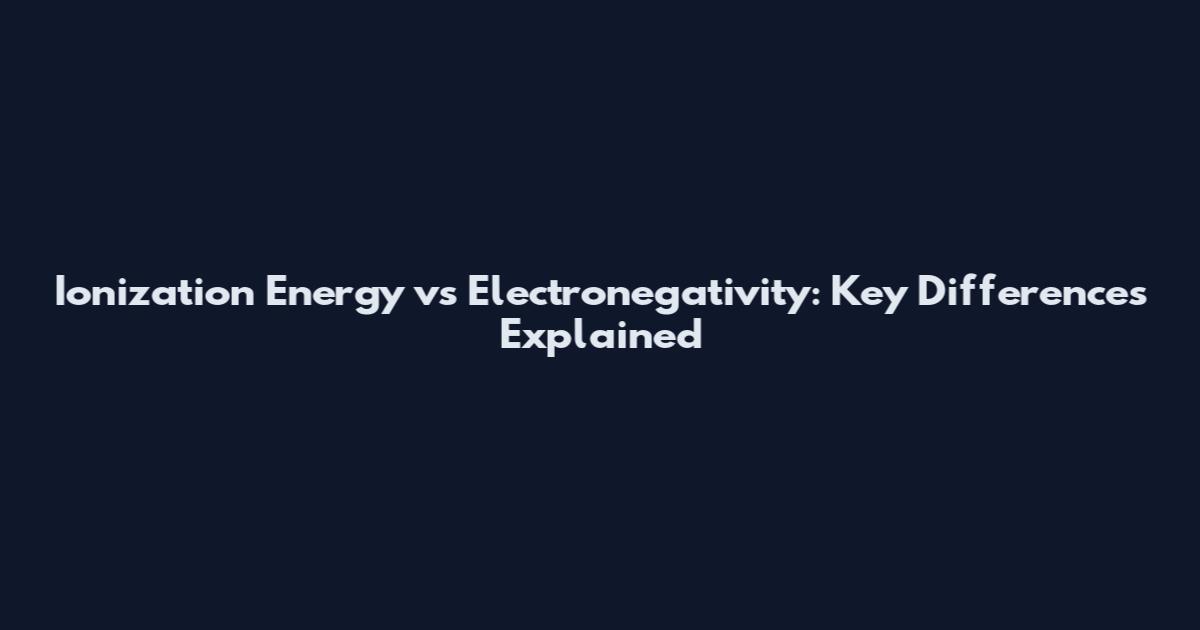 Ionization Energy vs Electronegativity: Key Differences Explained