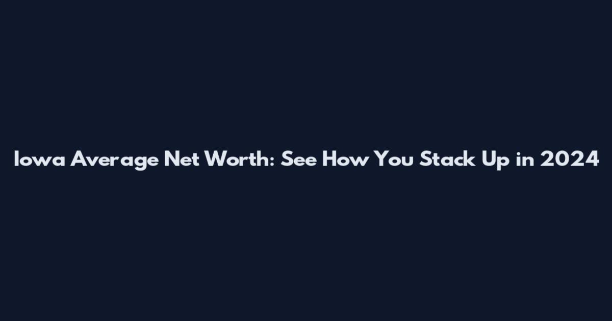 Iowa Average Net Worth: See How You Stack Up in 2024