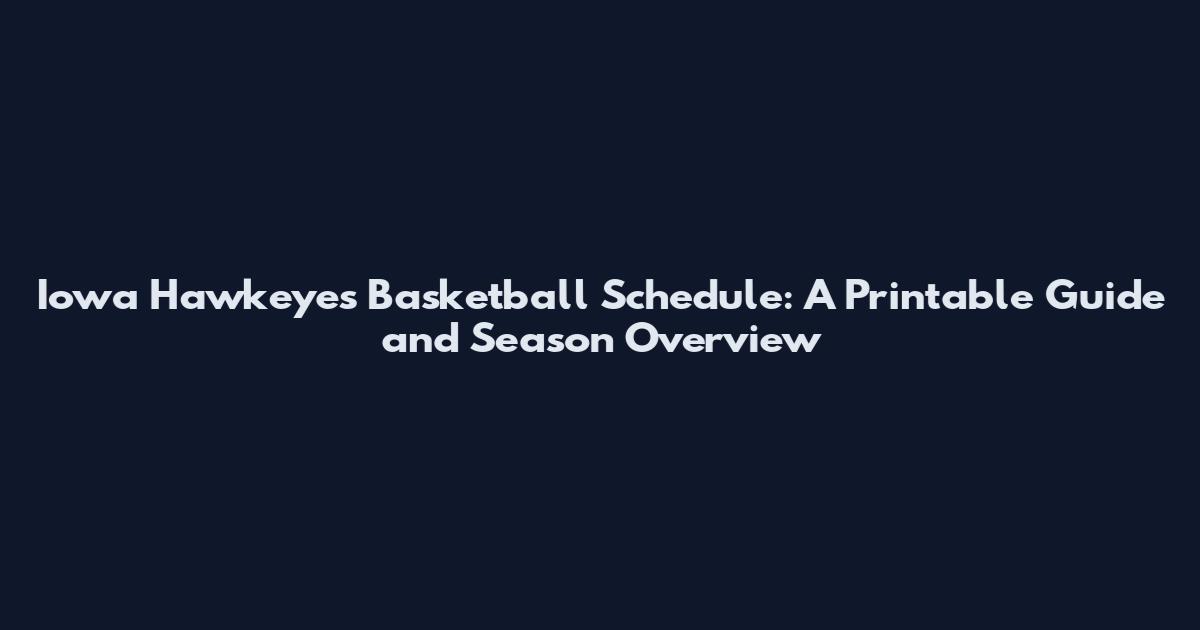 Iowa Hawkeyes Basketball Schedule: A Printable Guide and Season Overview