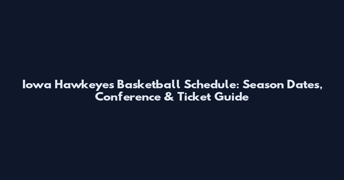Iowa Hawkeyes Basketball Schedule: Season Dates, Conference & Ticket Guide