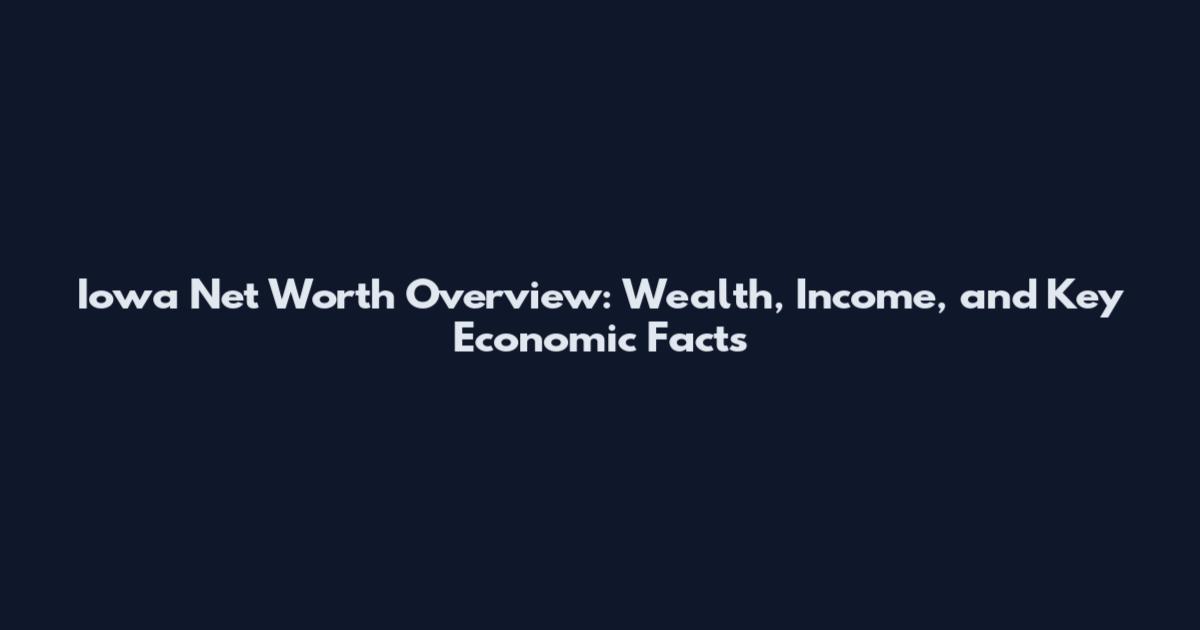 Iowa Net Worth Overview: Wealth, Income, and Key Economic Facts