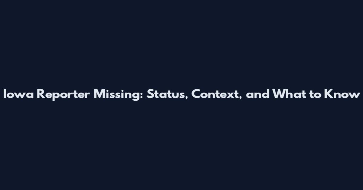Iowa Reporter Missing: Status, Context, and What to Know
