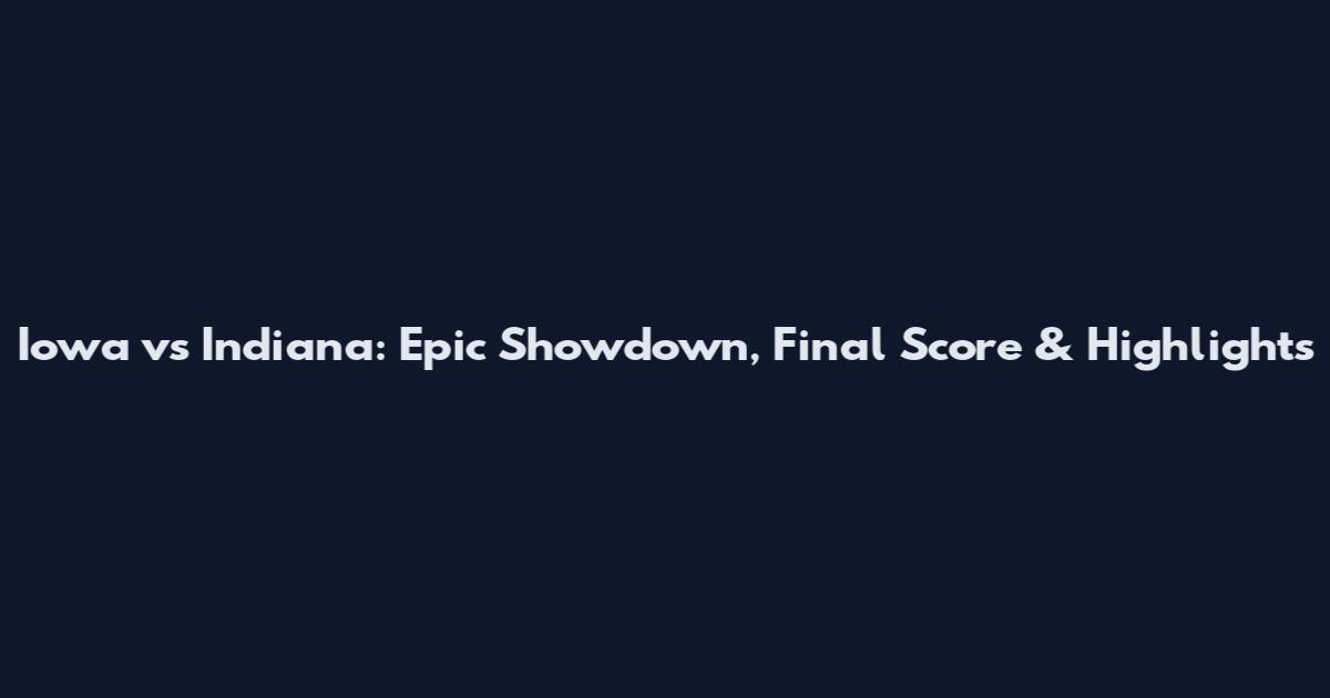 Iowa vs Indiana: Epic Showdown, Final Score & Highlights