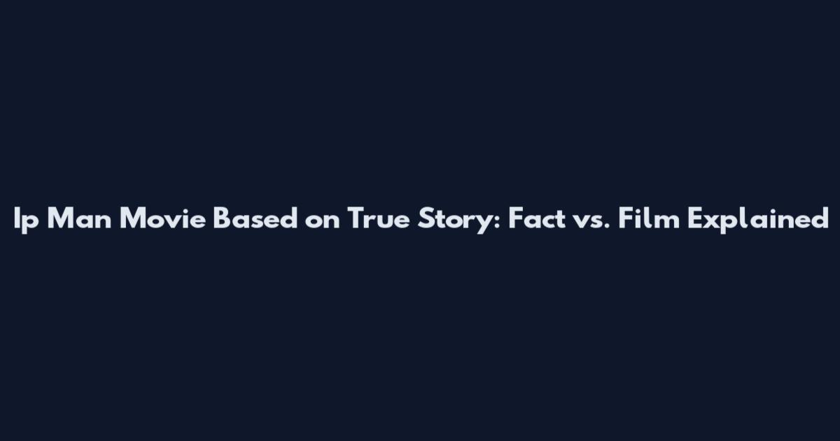 Ip Man Movie Based on True Story: Fact vs. Film Explained