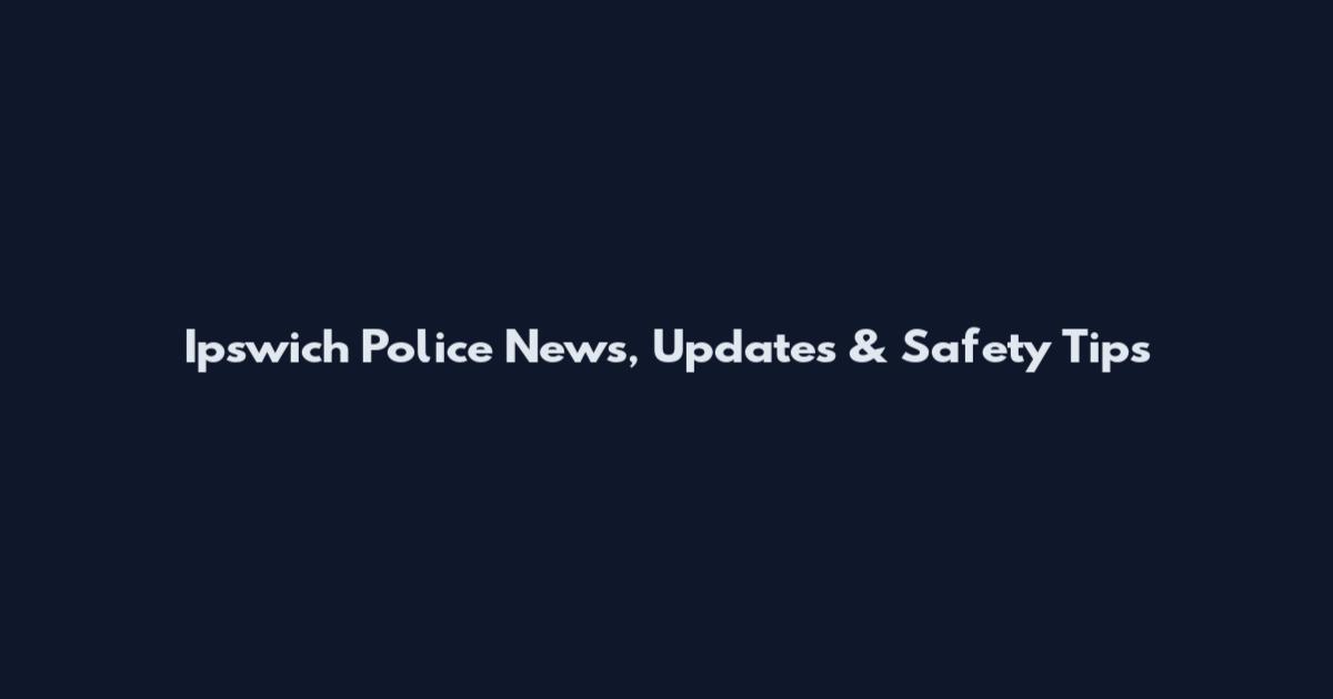 Ipswich Police News, Updates & Safety Tips