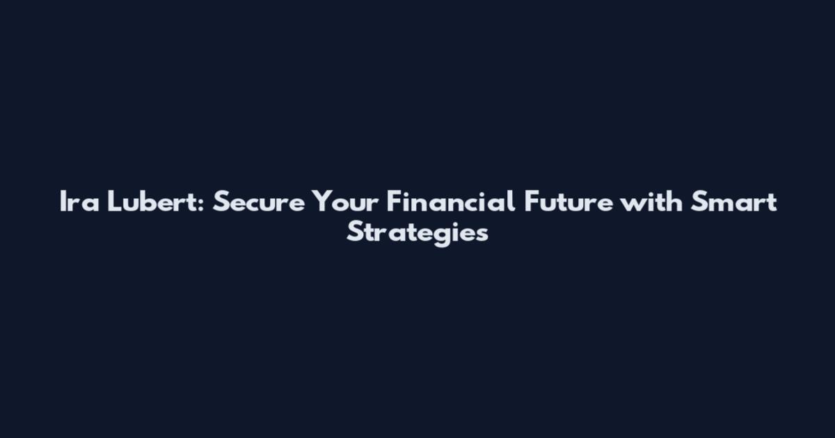Ira Lubert: Secure Your Financial Future with Smart Strategies