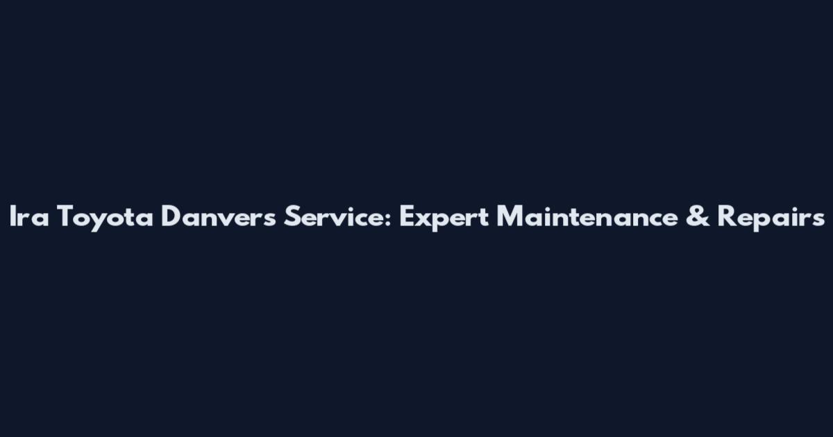Ira Toyota Danvers Service: Expert Maintenance & Repairs