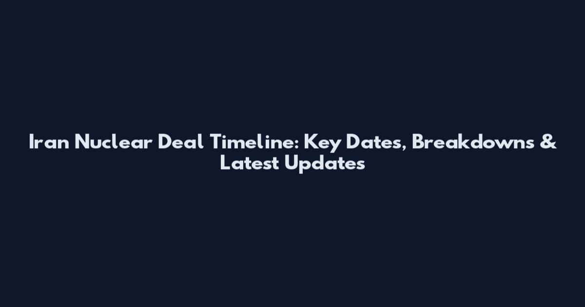 Iran Nuclear Deal Timeline: Key Dates, Breakdowns & Latest Updates