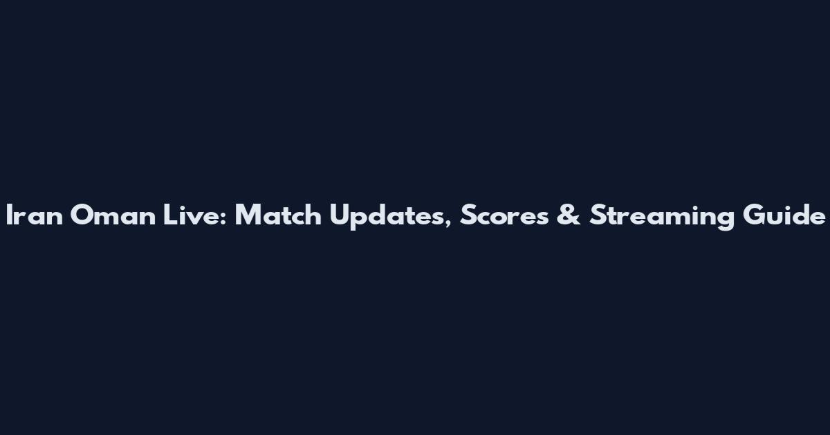 Iran Oman Live: Match Updates, Scores & Streaming Guide