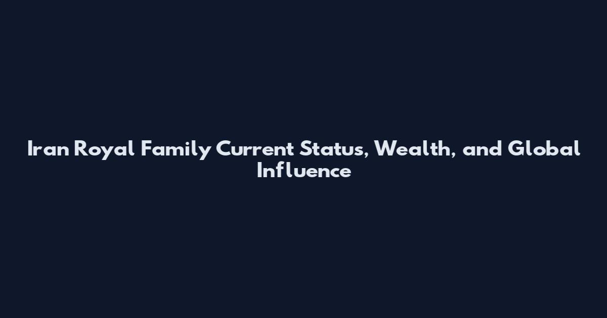 Iran Royal Family Current Status, Wealth, and Global Influence