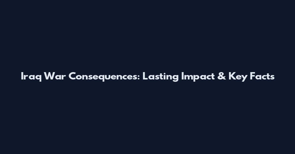 Iraq War Consequences: Lasting Impact & Key Facts