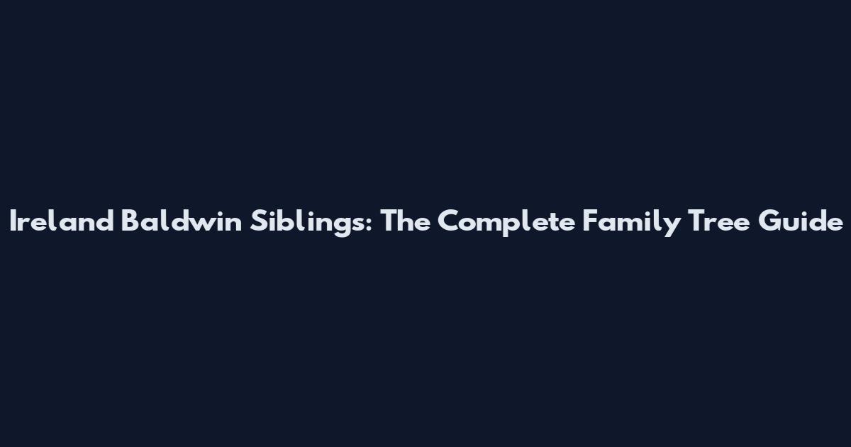 Ireland Baldwin Siblings: The Complete Family Tree Guide
